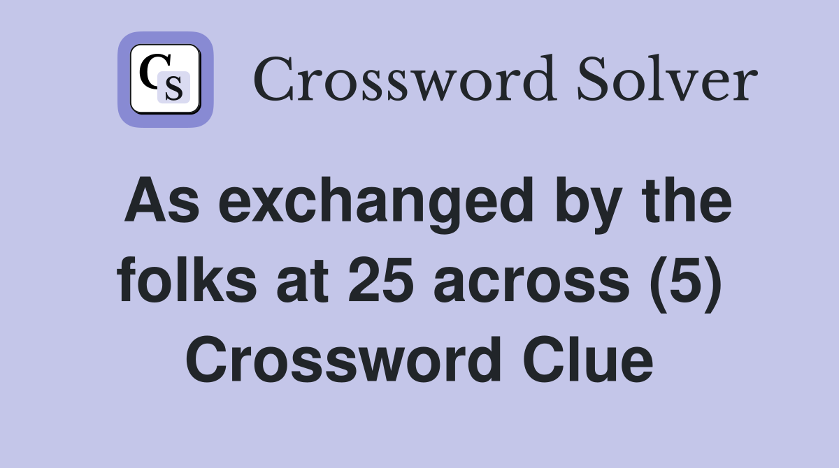 As exchanged by the folks at 25 across (5) Crossword Clue
