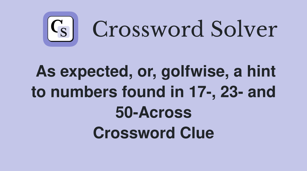 As expected, or, golfwise, a hint to numbers found in 17-, 23- and 50-Across Crossword Clue