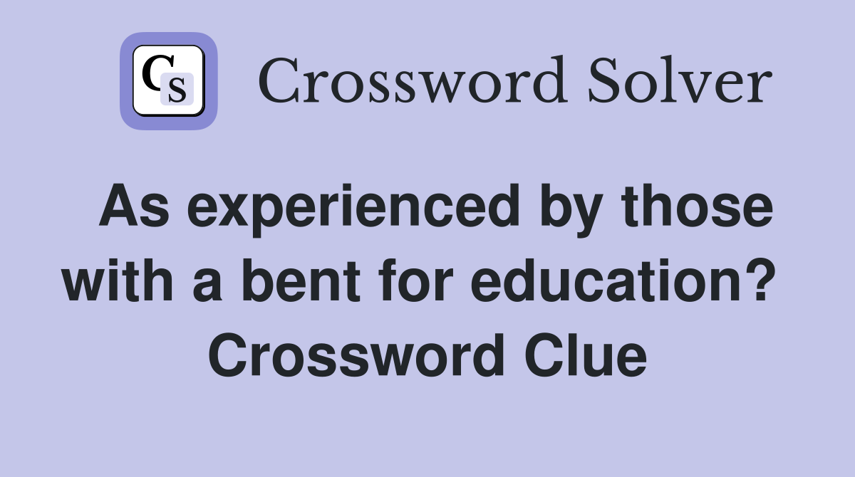 As experienced by those with a bent for education?  Crossword Clue