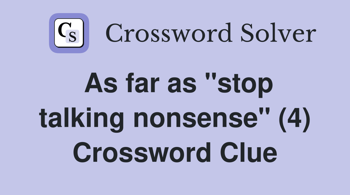 As far as "stop talking nonsense" (4) Crossword Clue