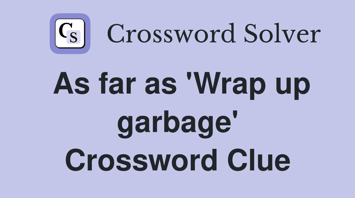 As far as 'Wrap up garbage' Crossword Clue