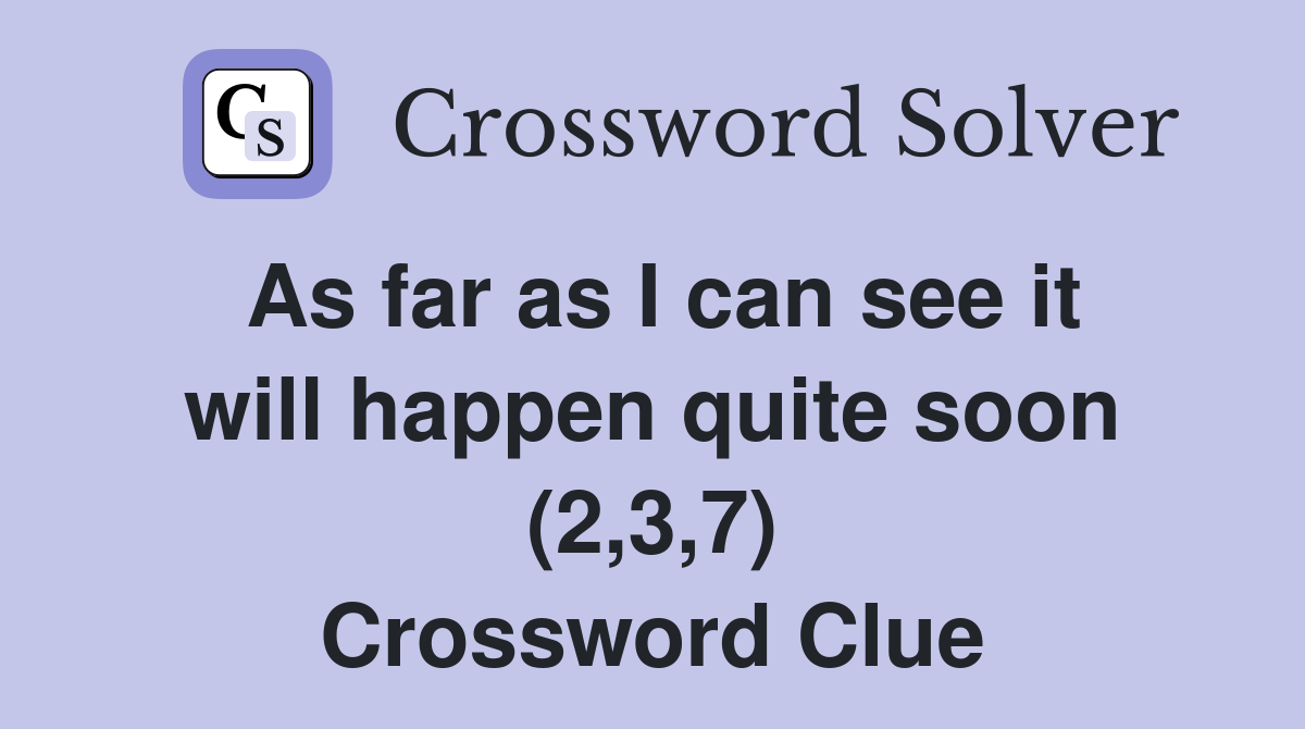 As far as I can see it will happen quite soon (2,3,7) Crossword Clue