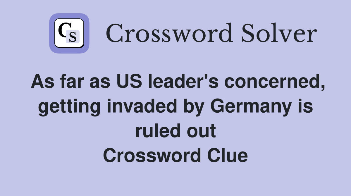 As far as US leader's concerned, getting invaded by Germany is ruled out Crossword Clue