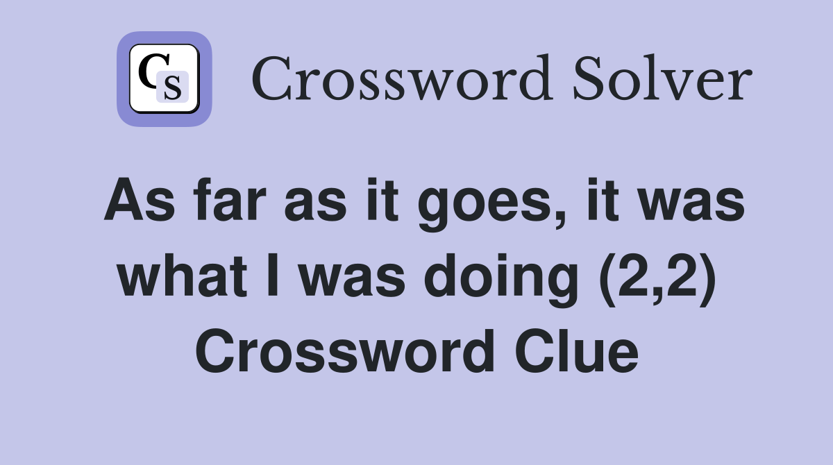 As far as it goes, it was what I was doing (2,2) Crossword Clue