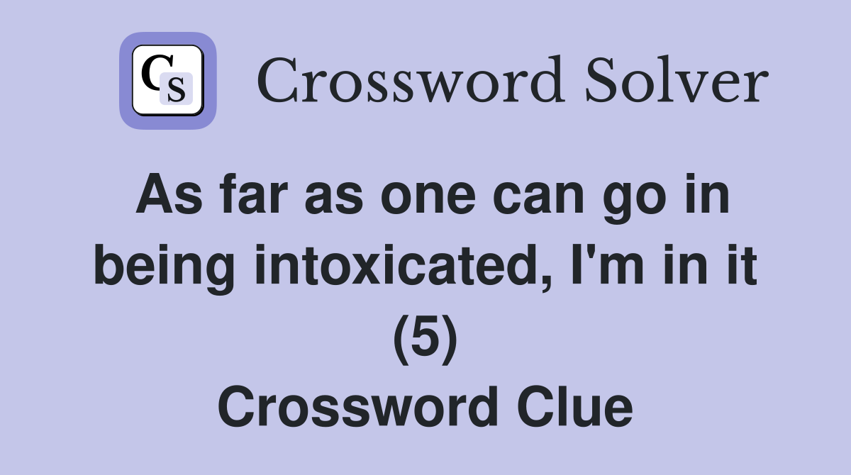 As far as one can go in being intoxicated, I'm in it (5) Crossword Clue
