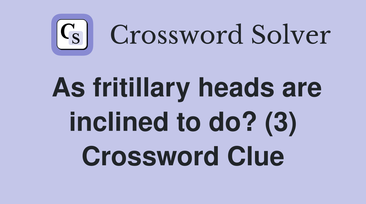 As fritillary heads are inclined to do? (3) Crossword Clue
