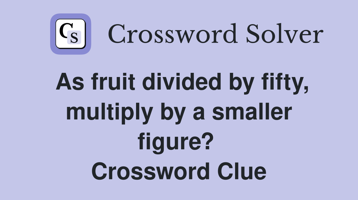 As fruit divided by fifty, multiply by a smaller figure?  Crossword Clue