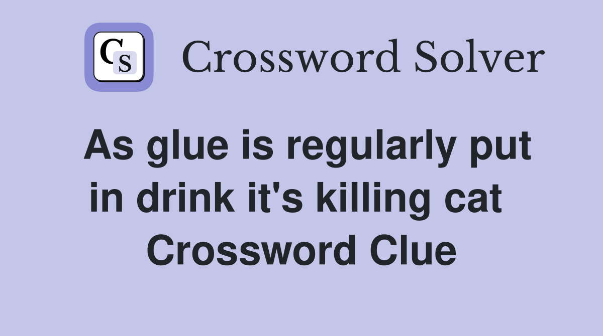 As glue is regularly put in drink it's killing cat  Crossword Clue
