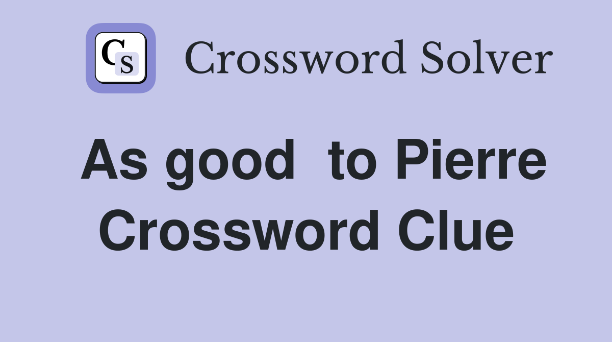 As good  to Pierre Crossword Clue