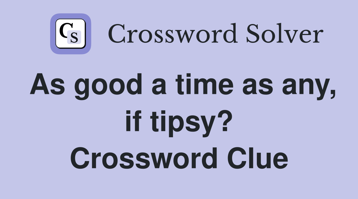 As good a time as any, if tipsy? Crossword Clue