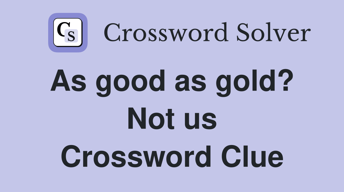As good as gold?  Not us Crossword Clue