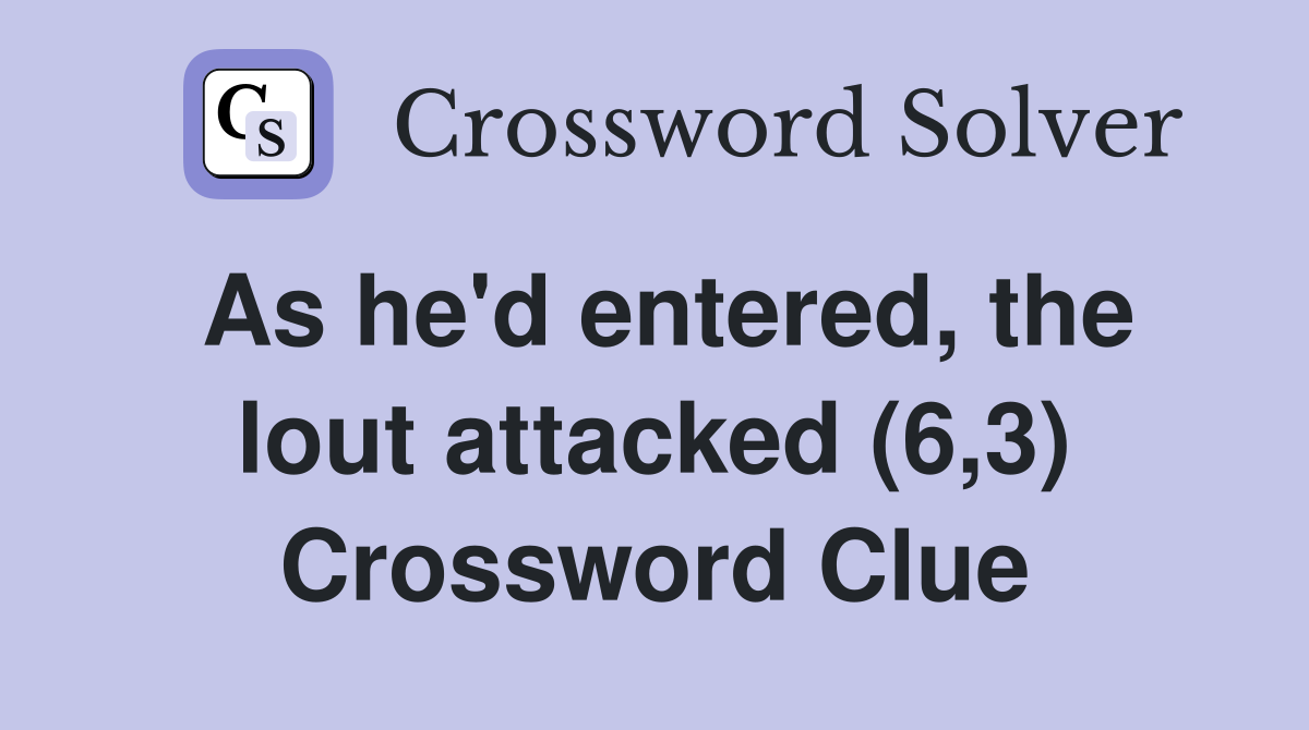 As he'd entered, the lout attacked (6,3) Crossword Clue