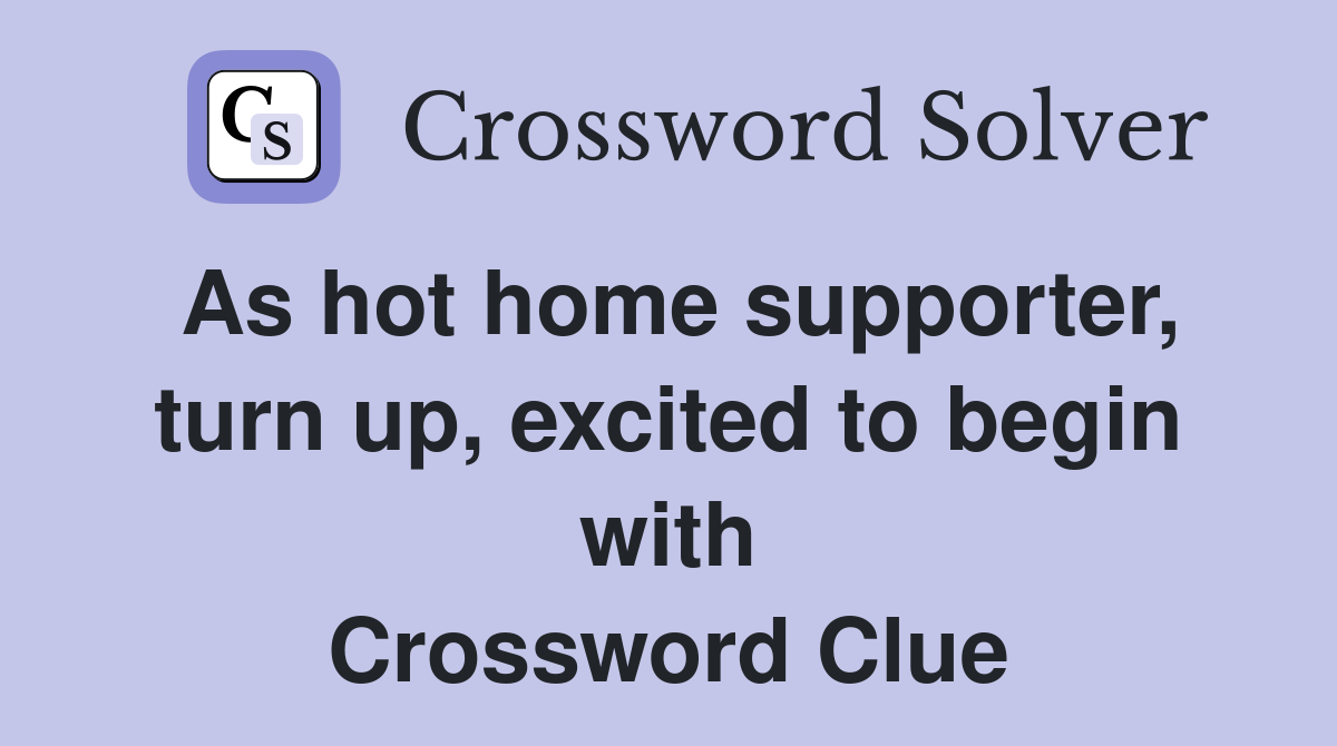 As hot home supporter, turn up, excited to begin with Crossword Clue