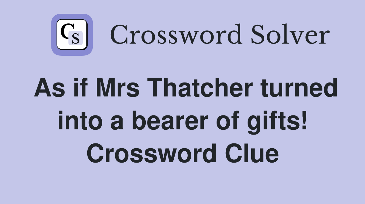 As if Mrs Thatcher turned into a bearer of gifts! Crossword Clue