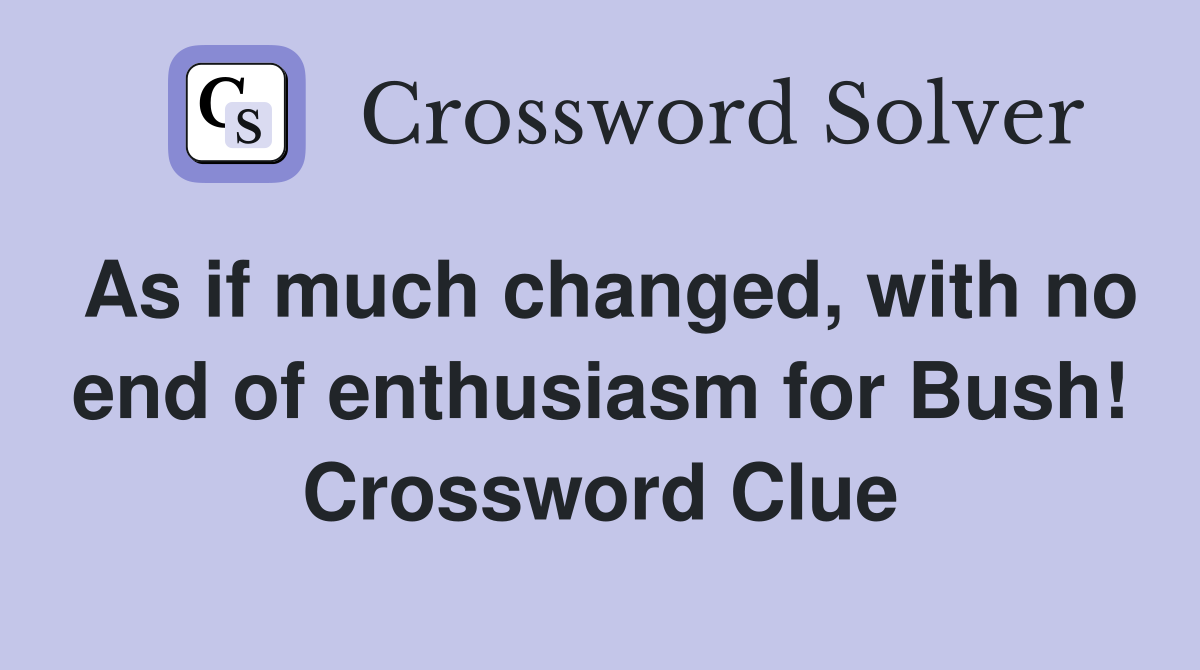 As if much changed, with no end of enthusiasm for Bush! Crossword Clue