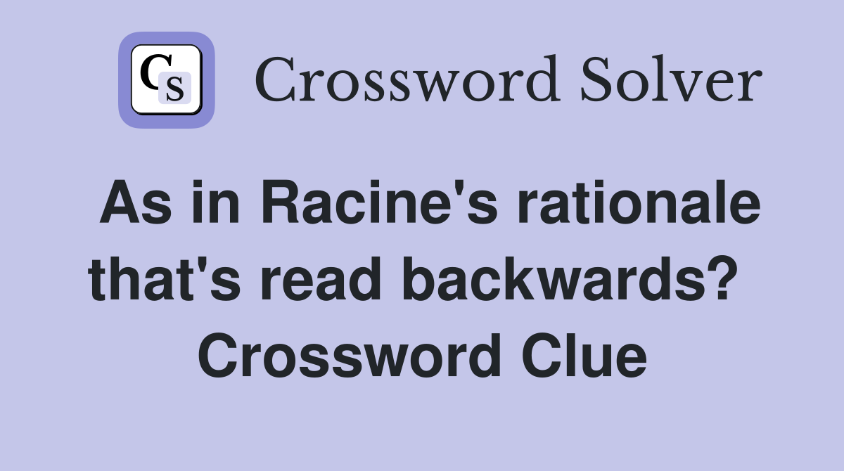 As in Racine's rationale that's read backwards?  Crossword Clue