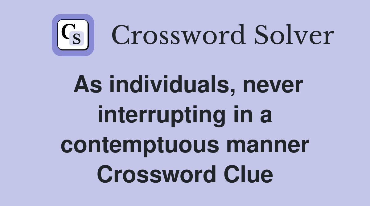 As individuals, never interrupting in a contemptuous manner Crossword Clue