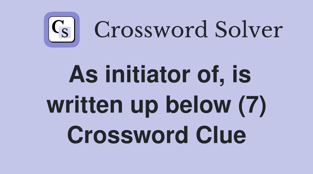 As initiator of, is written up below (7) Crossword Clue