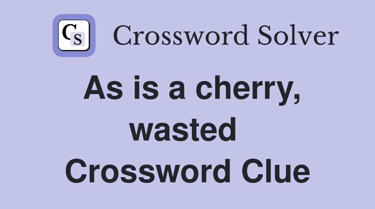 As is a cherry, wasted  Crossword Clue
