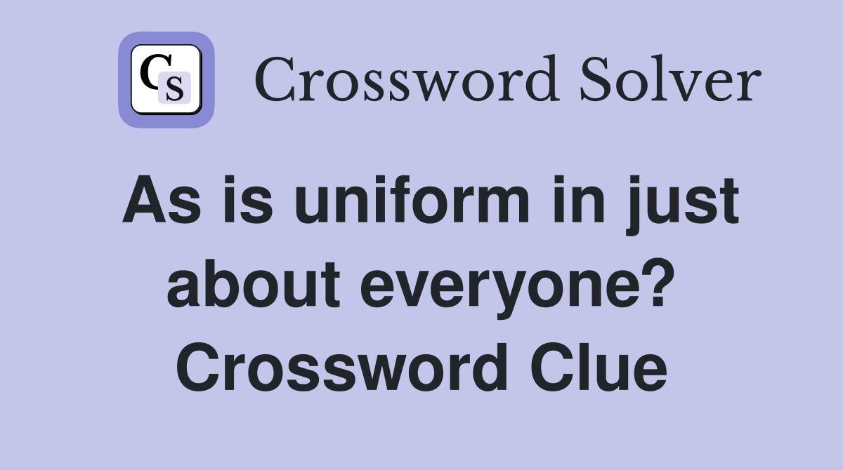 As is uniform in just about everyone? Crossword Clue