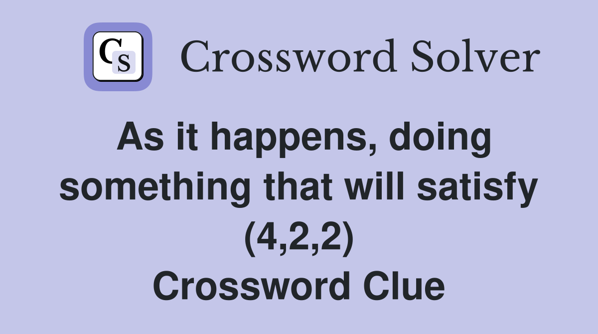 As it happens, doing something that will satisfy (4,2,2) Crossword Clue
