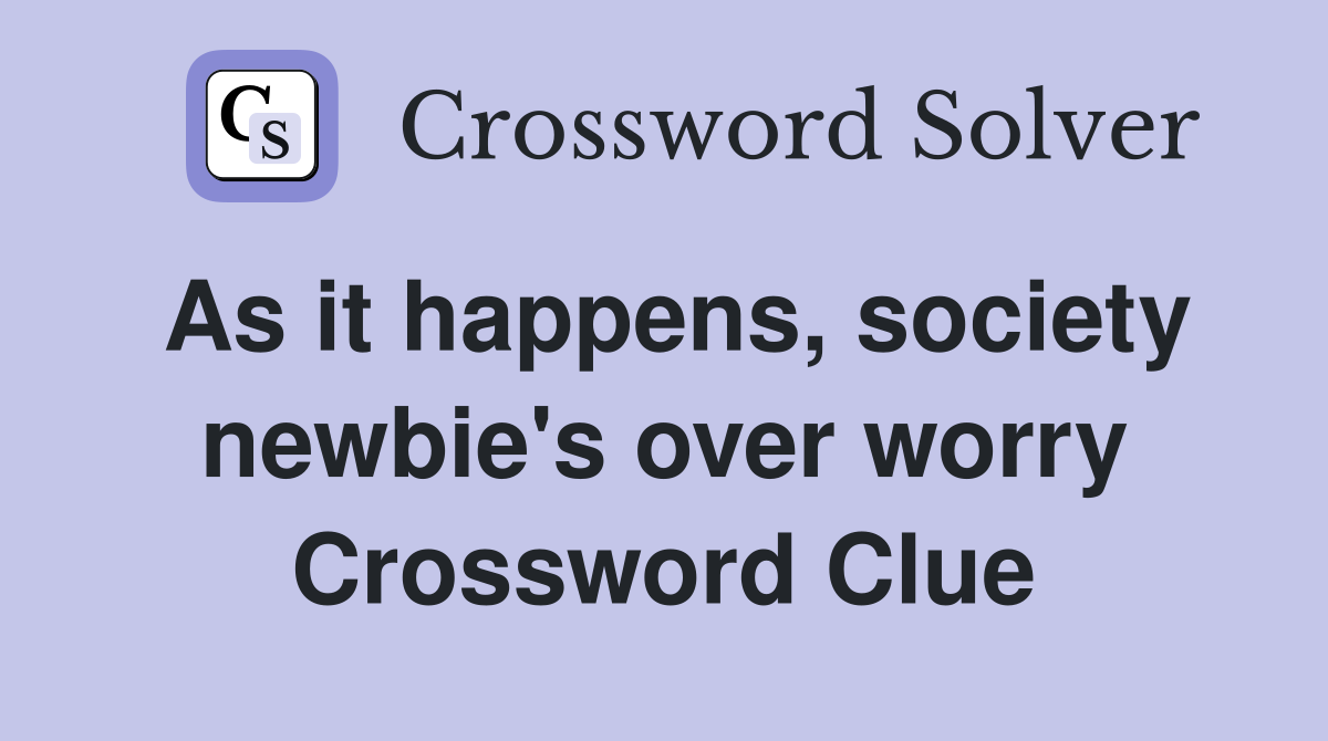 As it happens, society newbie's over worry Crossword Clue