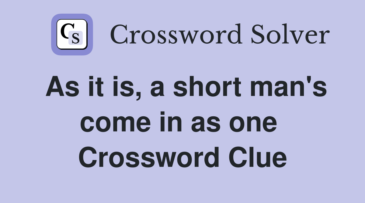 As it is, a short man's come in as one  Crossword Clue