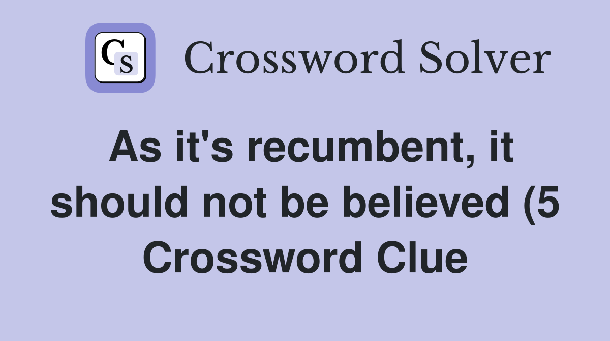As it #39 s recumbent it should not be believed (5) Crossword Clue As it #39 s recumbent it should not be believed (5) Crossword Clue