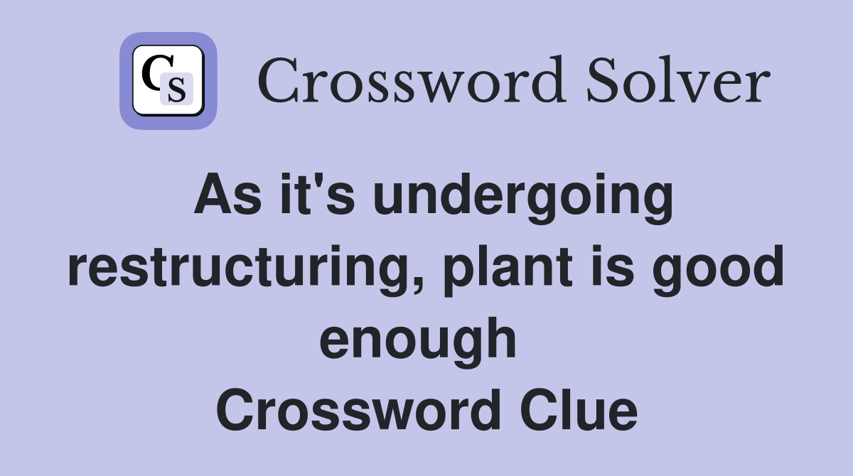 As it's undergoing restructuring, plant is good enough  Crossword Clue