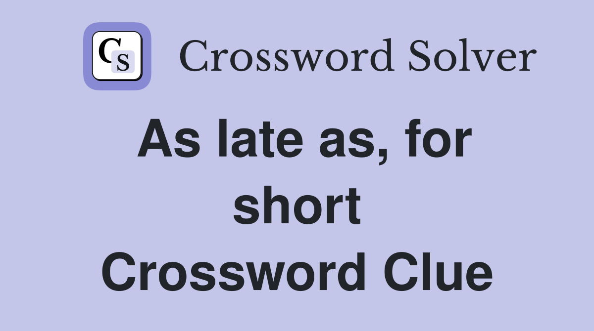 As late as, for short Crossword Clue