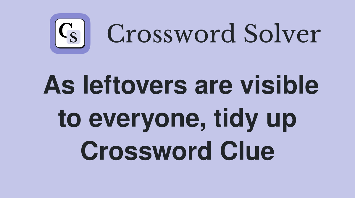As leftovers are visible to everyone, tidy up Crossword Clue