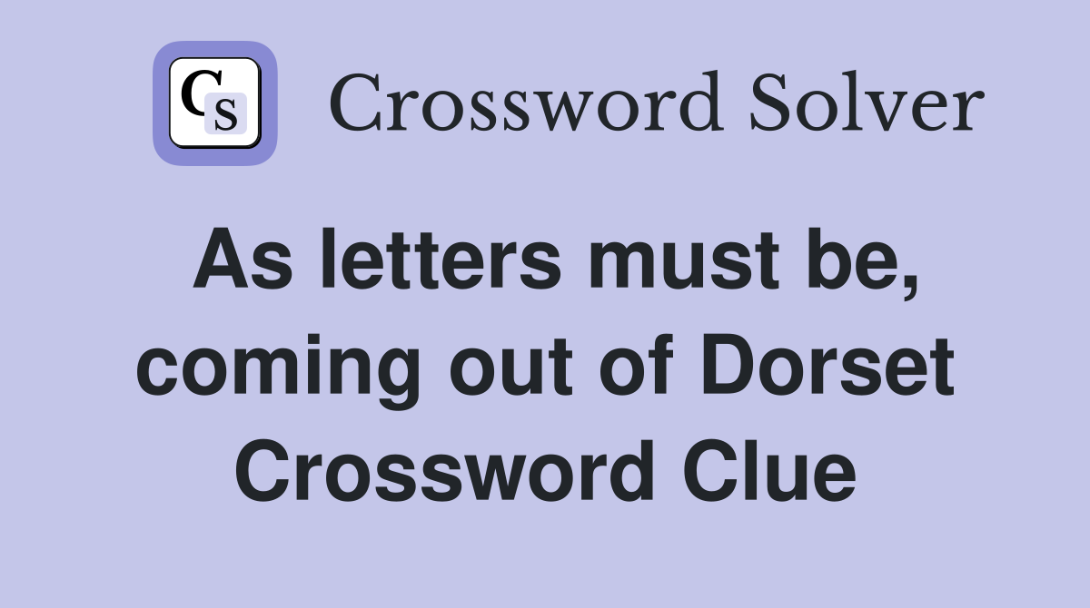 As letters must be, coming out of Dorset Crossword Clue