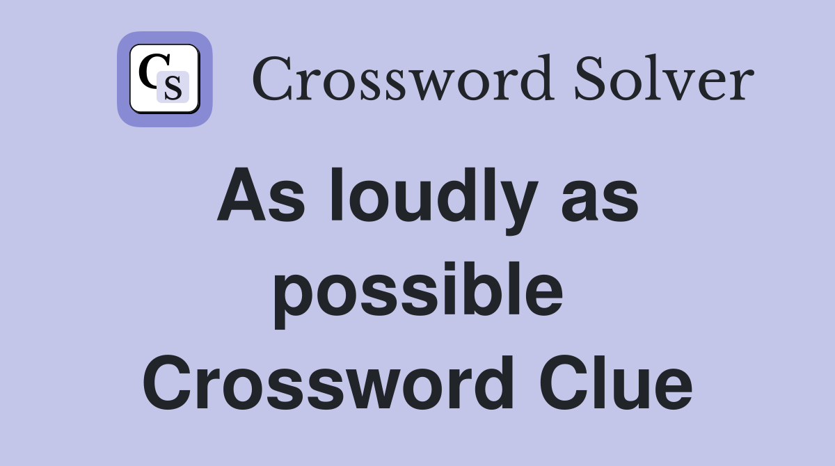 As loudly as possible Crossword Clue