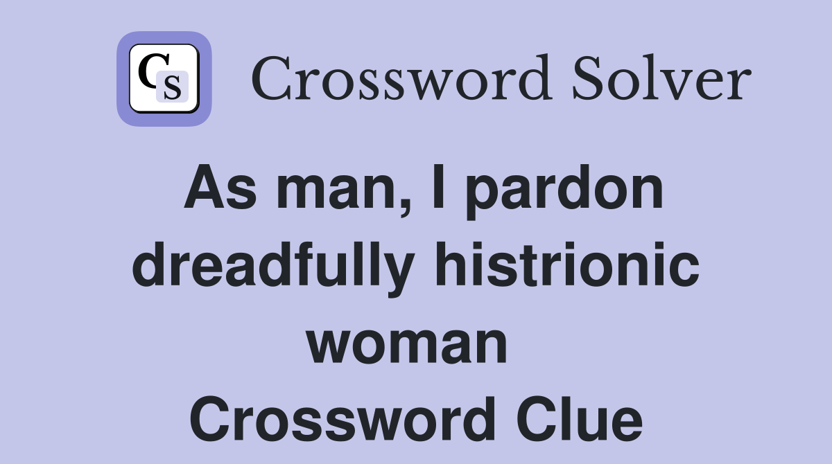 As man, I pardon dreadfully histrionic woman  Crossword Clue