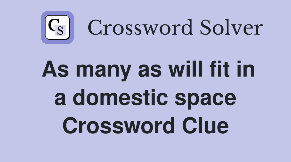 As many as will fit in a domestic space Crossword Clue
