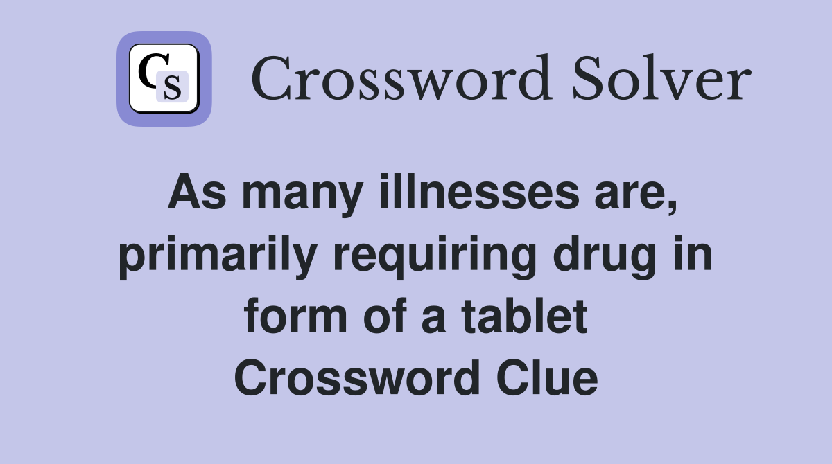 As many illnesses are, primarily requiring drug in form of a tablet Crossword Clue