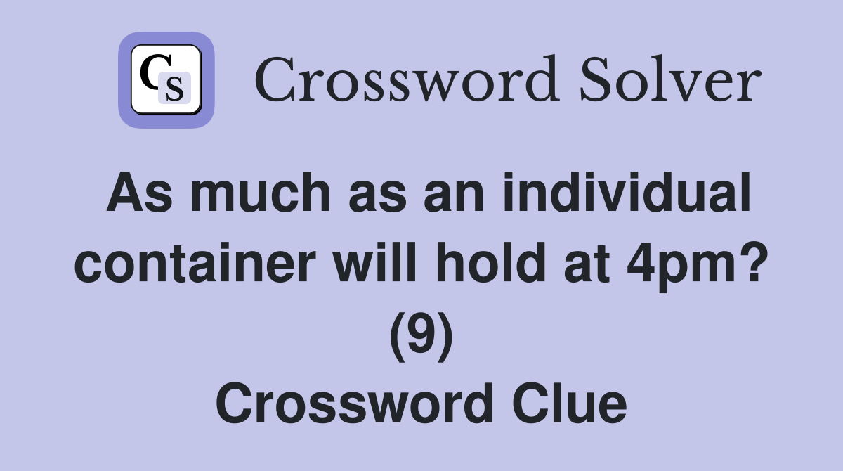 As much as an individual container will hold at 4pm? (9) Crossword Clue