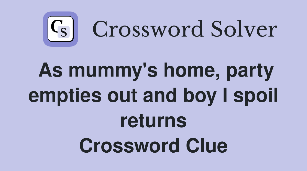 As mummy's home, party empties out and boy I spoil returns Crossword Clue