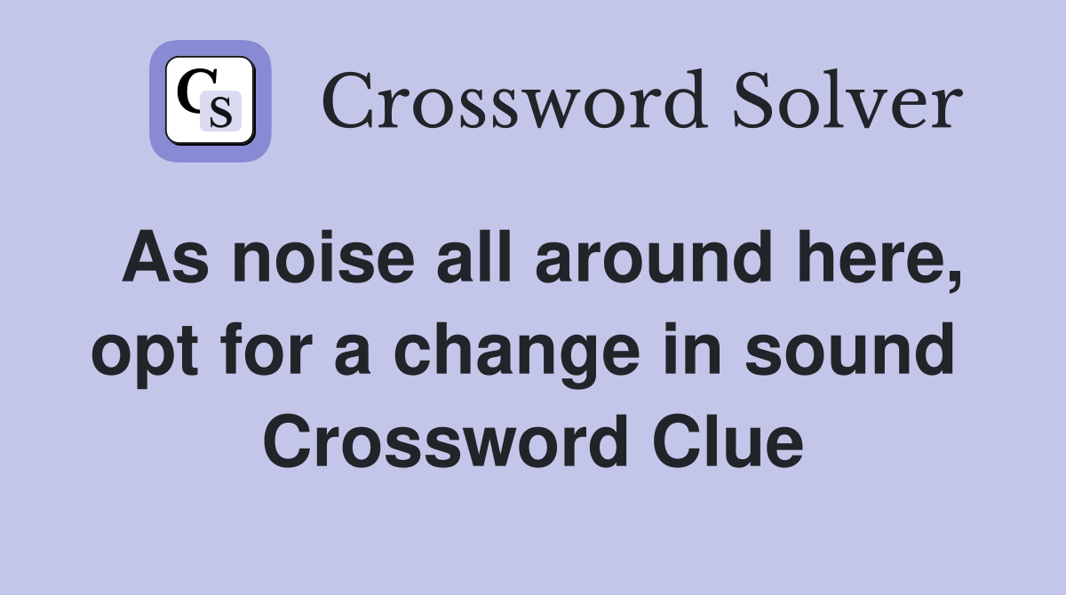 As noise all around here, opt for a change in sound  Crossword Clue