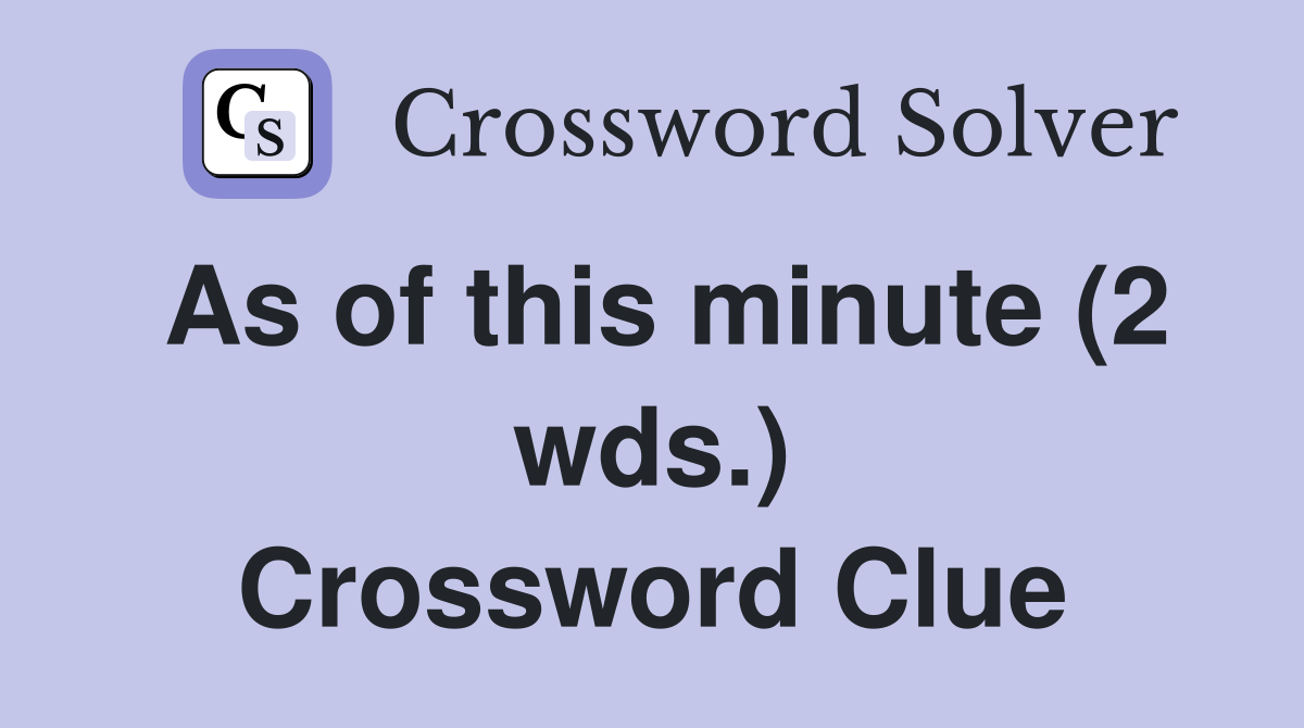 As of this minute (2 wds.) Crossword Clue