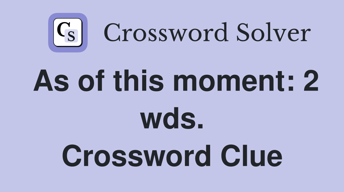 As of this moment: 2 wds. Crossword Clue