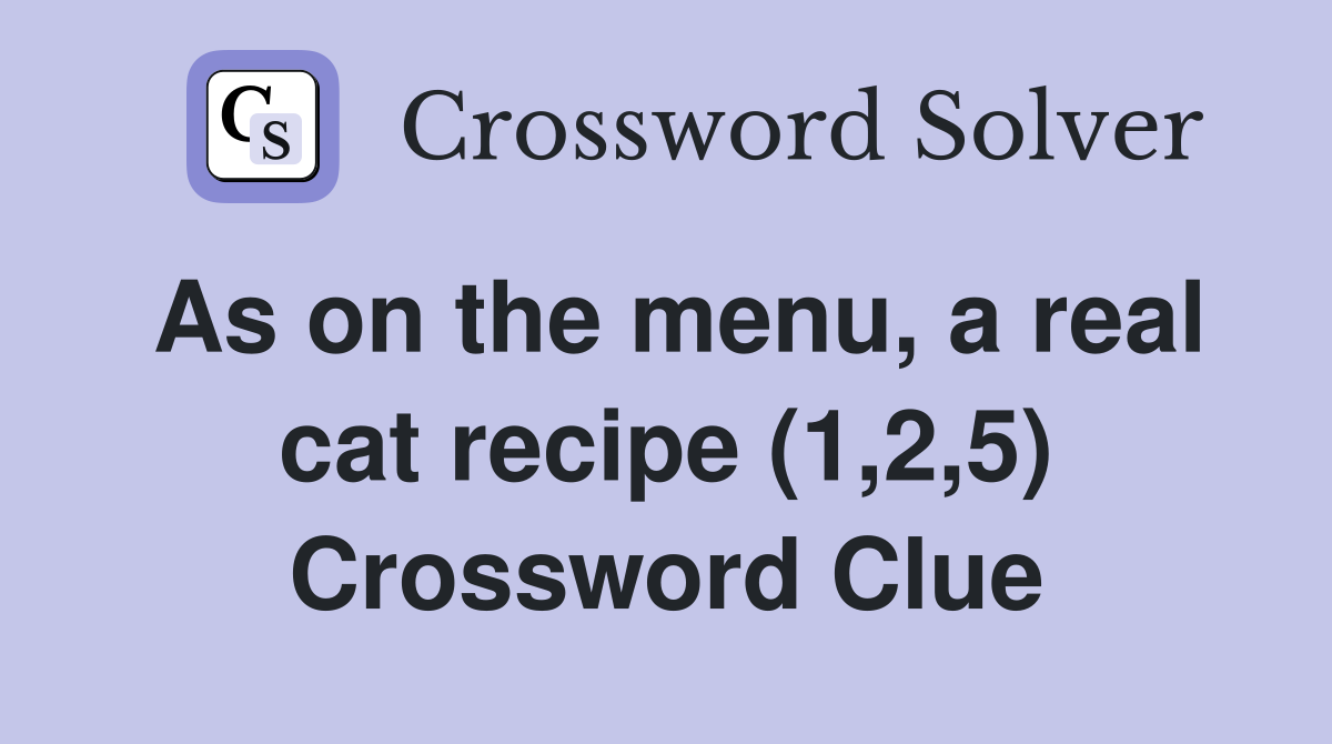 As on the menu, a real cat recipe (1,2,5) Crossword Clue
