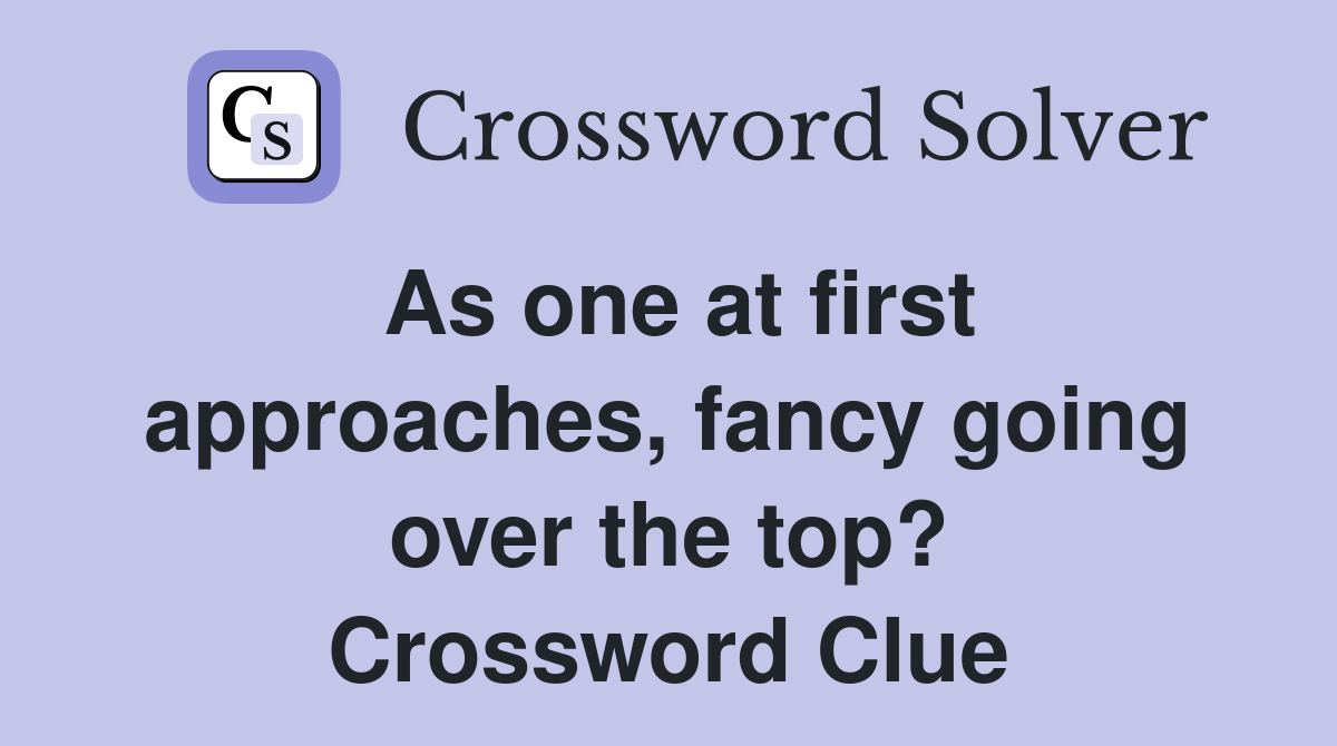 As one at first approaches, fancy going over the top? Crossword Clue
