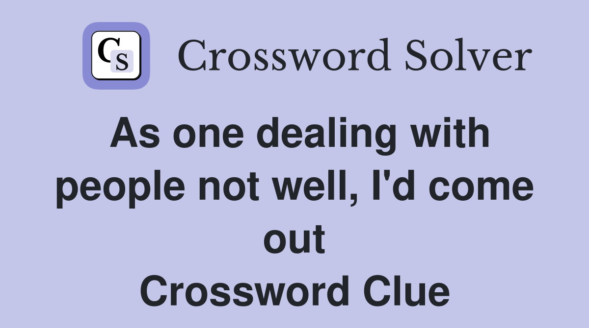 As one dealing with people not well, I'd come out Crossword Clue
