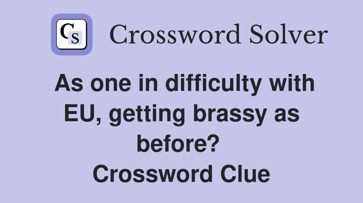 As one in difficulty with EU, getting brassy as before?  Crossword Clue