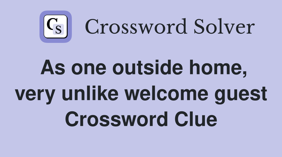 As one outside home, very unlike welcome guest Crossword Clue