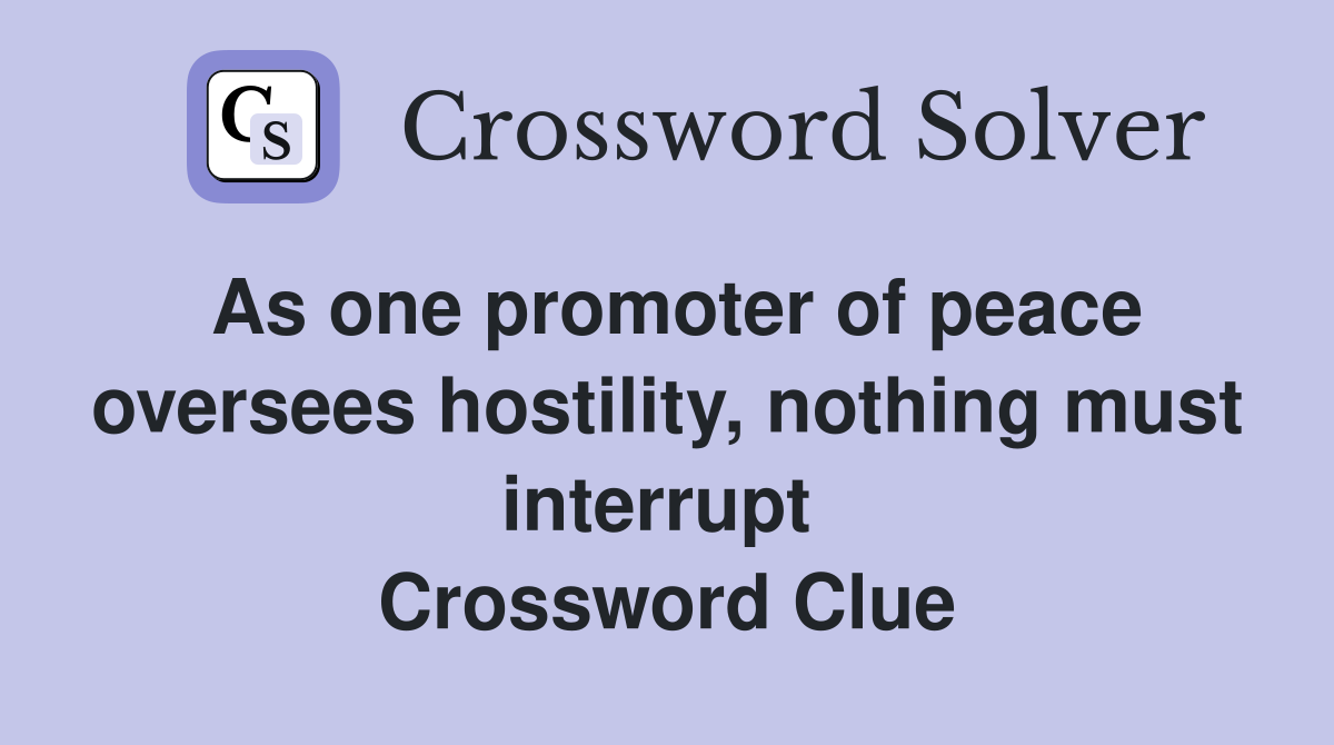 As one promoter of peace oversees hostility, nothing must interrupt  Crossword Clue