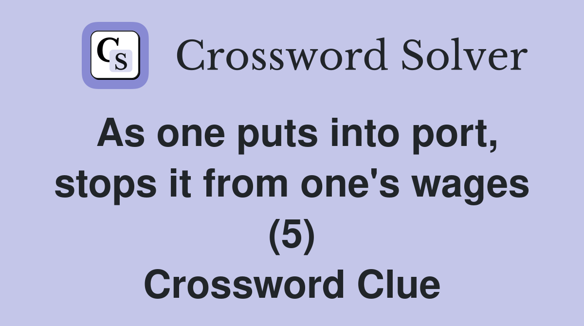 As one puts into port, stops it from one's wages (5) Crossword Clue