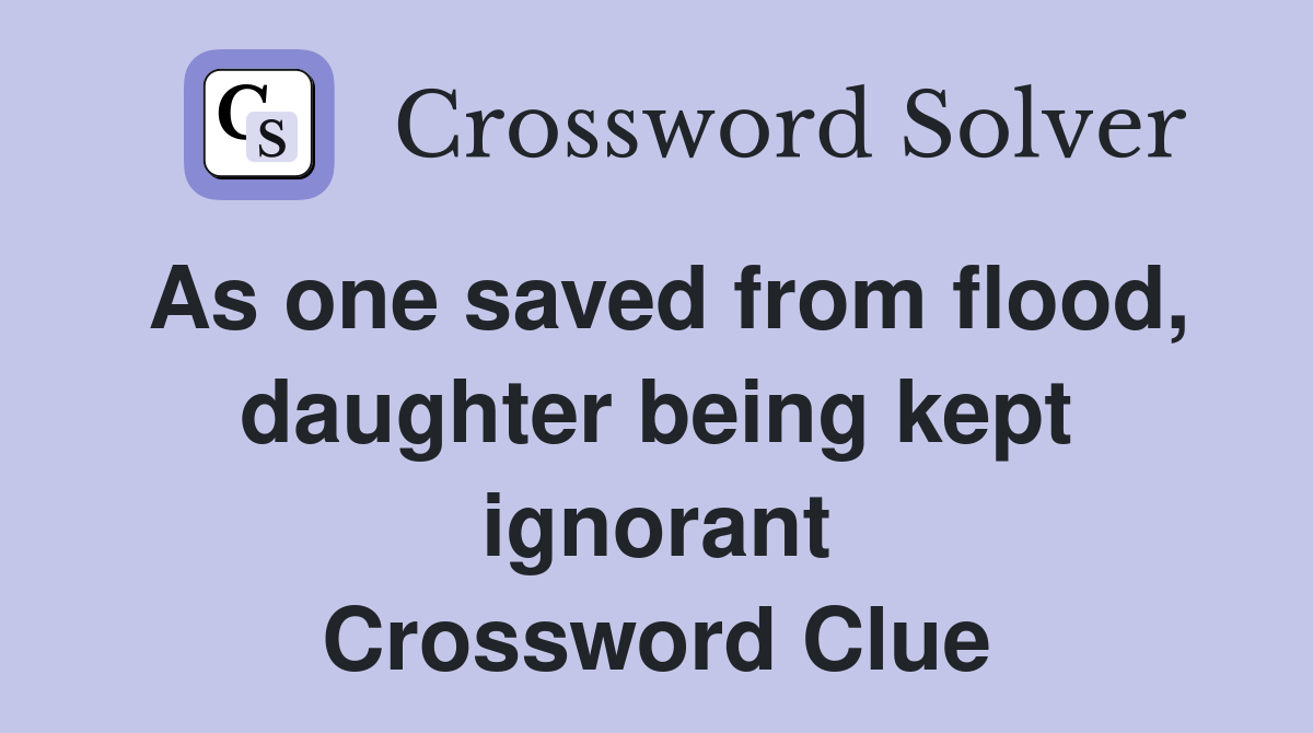 As one saved from flood, daughter being kept ignorant Crossword Clue