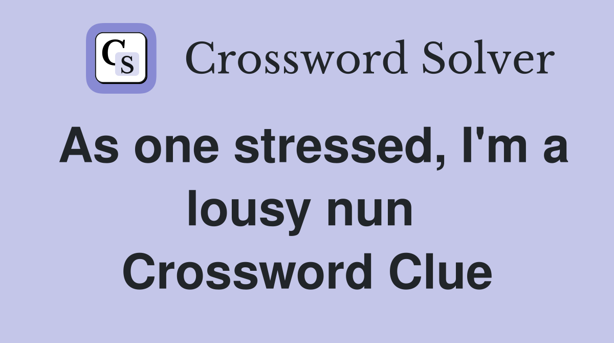 As one stressed, I'm a lousy nun  Crossword Clue